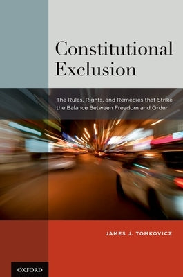 Constitutional Exclusion: The Rules, Rights, and Remedies That Strike the Balance Betwthe Rules, Rights, and Remedies That Strike the Balance Be by Tomkovicz, James J.