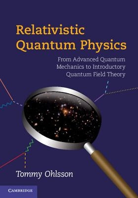 Relativistic Quantum Physics: From Advanced Quantum Mechanics to Introductory Quantum Field Theory by Ohlsson, Tommy
