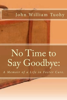 No Time to Say Goodbye: A Memoir of a Life in Foster Care. by Tuohy, John William