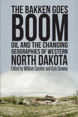 The Bakken Goes Boom: Oil and the Changing Geographies of Western North Dakota by Conway, Kyle