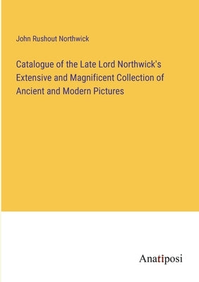 Catalogue of the Late Lord Northwick's Extensive and Magnificent Collection of Ancient and Modern Pictures by Northwick, John Rushout