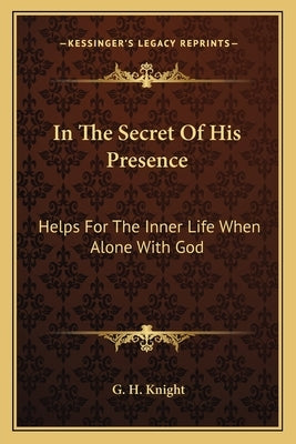 In the Secret of His Presence: Helps for the Inner Life When Alone with God by Knight, G. H.