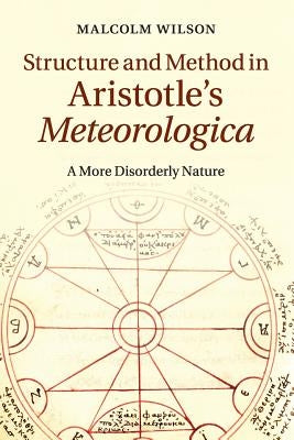 Structure and Method in Aristotle's Meteorologica: A More Disorderly Nature by Wilson, Malcolm