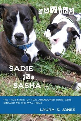 Saving Sadie and Sasha: The true story of two abandoned dogs who showed me the way home. by Jones, Laura S.