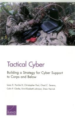 Tactical Cyber: Building a Strategy for Cyber Support to Corps and Below by Porche, Isaac R.