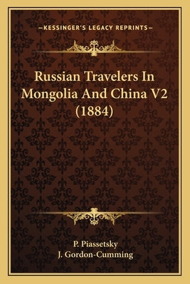 Russian Travelers In Mongolia And China V2 (1884) by Piassetsky, P.
