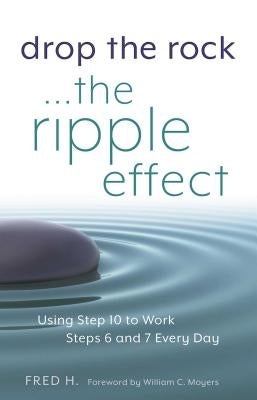 Drop the Rock--The Ripple Effect, 1: Using Step 10 to Work Steps 6 and 7 Every Day by H, Fred