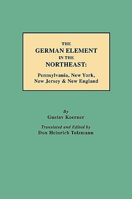 The German Element in the Northeast: Pennsylvania, New York, New Jersey & New England by Koerner, Gustav