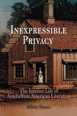 Inexpressible Privacy: The Interior Life of Antebellum American Literature by Shamir, Milette