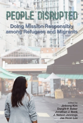 People Disrupted: Doing Mission Responsibly among Refugees and Migrants by Kim, Jinbong
