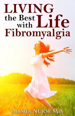 Living the Best Life with Fibromyalgia by Nurse M. a., Alisha