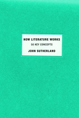 How Literature Works: 50 Key Concepts by Sutherland, John