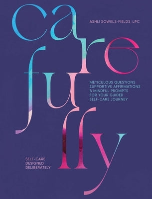 Carefully: Self-Care Designed Deliberately Meticulous Questions, Supportive Affirmations, & Mindful Prompts for Your Self-Care Jo by Sowels-Fields, Ashli