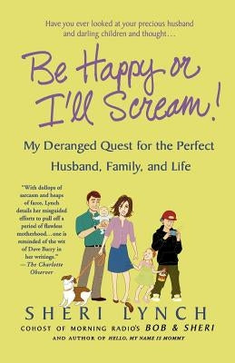 Be Happy or I'll Scream!: My Deranged Quest for the Perfect Husband, Family, and Life by Lynch, Sheri