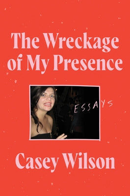 The Wreckage of My Presence: Essays by Wilson, Casey
