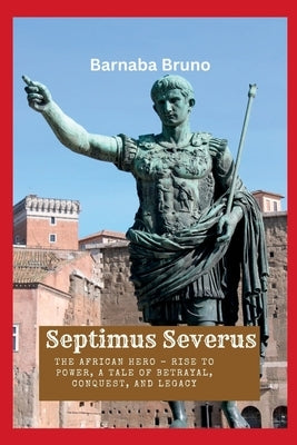 Septimus Severus: The African Hero - Rise to Power, A Tale of Betrayal, Conquest, and Legacy by Bruno, Barnaba