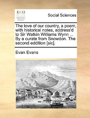 The Love of Our Country, a Poem, with Historical Notes, Address'd to Sir Watkin Williams Wynn ... by a Curate from Snowdon. the Second Eddition [sic]. by Evans, Evan