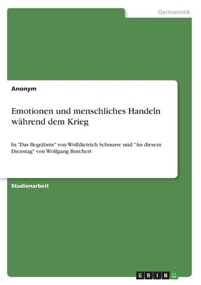 Emotionen und menschliches Handeln während dem Krieg: In Das Begräbnis von Wolfdietrich Schnurre und An diesem Dienstag von Wolfgang Borchert by Anonym
