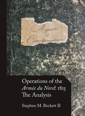 Operations of the Armée du Nord: 1815: The Analysis by Beckett, Stephen M.