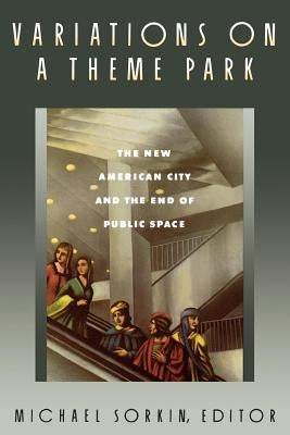 Variations on a Theme Park: The New American City and the End of Public Space by Sorkin, Michael