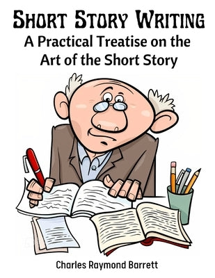 Short Story Writing: A Practical Treatise on the Art of the Short Story by Charles Raymond Barrett