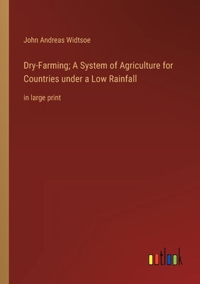 Dry-Farming; A System of Agriculture for Countries under a Low Rainfall: in large print by Widtsoe, John Andreas