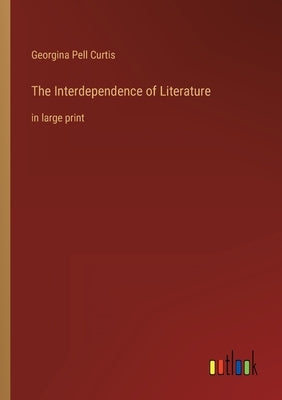The Interdependence of Literature: in large print by Curtis, Georgina Pell