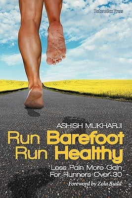 Run Barefoot Run Healthy: Less Pain More Gain for Runners Over 30 by Mukharji, Ashish