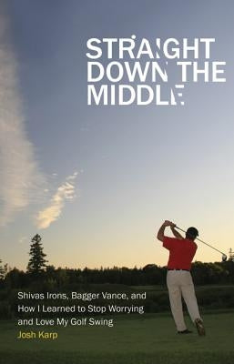 Straight Down the Middle: Shivas Irons, Bagger Vance, and How I Learned to Stop Worrying and Love My Golf Swing by Karp, Josh
