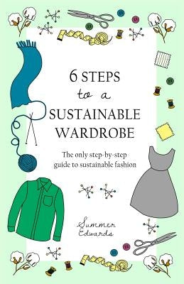6 Steps to a Sustainable Wardrobe: The only step-by-step guide to sustainable fashion by Edwards, Summer