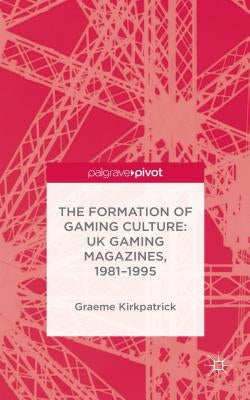 The Formation of Gaming Culture: UK Gaming Magazines, 1981-1995 by Kirkpatrick, G.