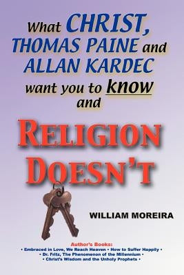 What Christ, Thomas Paine and Allan Kardec Want You to Know And Religion Doesn't by Moreira, William