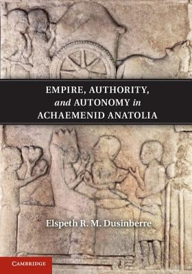 Empire, Authority, and Autonomy in Achaemenid Anatolia by Dusinberre, Elspeth R. M.