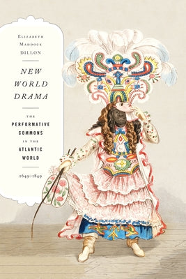 New World Drama: The Performative Commons in the Atlantic World, 1649-1849 by Dillon, Elizabeth Maddock