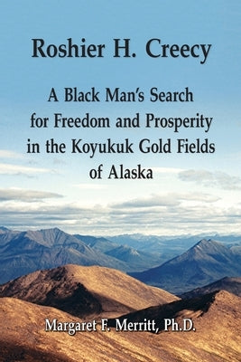 Roshier H. Creecy A Black Man's Search for Freedom and Prosperity in the Koyukuk Gold Fields of Alaska by Merritt, Margaret F.