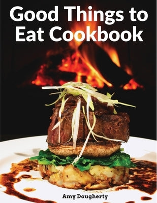 Good Things to Eat Cookbook: Tasty Recipes, and Flavorful Home-Cooked Meals by Amy Dougherty