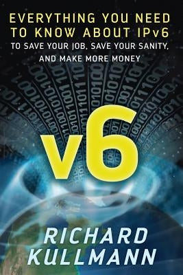 v6: Everything You Need to Know about IPv6 to Save Your Job, Save Your Sanity, and Make More Money by Kullmann, Richard