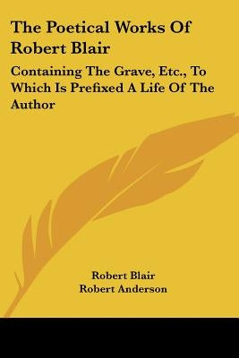 The Poetical Works of Robert Blair: Containing the Grave, Etc., to Which Is Prefixed a Life of the Author by Blair, Robert