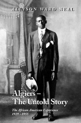 Algiers: The Untold Story: The African American Experience, 1929 - 1955 by Neal, Allyson Ward