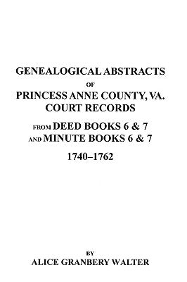 Genealogical Abstracts of Princess Anne County, Va. from Deed Books & Minute Books 6 & 7, 1740-1762 by Walter, Alice G.