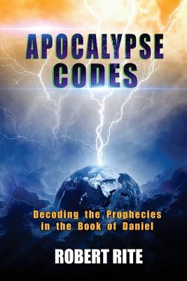 Apocalypse Codes: Decoding the Prophecies in the Book of Daniel: Unveiling End Time Messages from the Most Important Old Testament Proph by Rite, Robert