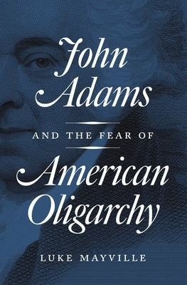 John Adams and the Fear of American Oligarchy by Mayville, Luke