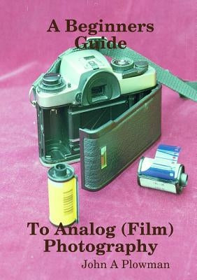 A Beginners Guide to Analog (Film) Photography by Plowman, John a.