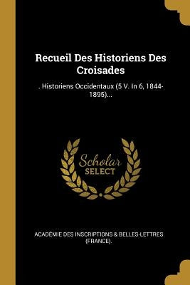 Recueil Des Historiens Des Croisades: . Historiens Occidentaux (5 V. in 6, 1844-1895)... by Académie Des Inscriptions & Belles-Lett
