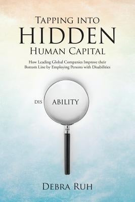 Tapping into Hidden Human Capital: How Leading Global Companies Improve their Bottom Line by Employing Persons with Disabilities by Ruh, Debra