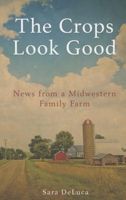 The Crops Look Good: News from a Midwestern Family Farm by DeLuca, Sara