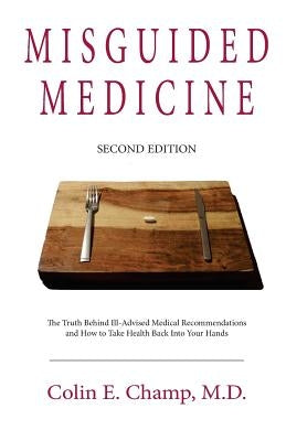 Misguided Medicine: Second Edition: The truth behind ill-advised medical recommendations and how to take health back into your hands by Champ, Colin E.