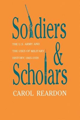 Soldiers and Scholars: The U.S. Army and the Uses of Military History, 1865-1920 by Reardon, Carol