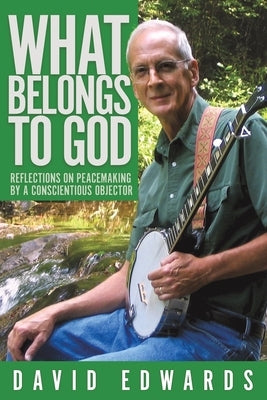 What Belongs to God: Reflections on Peacemaking by a Conscientious Objector by Edwards, David Livingston