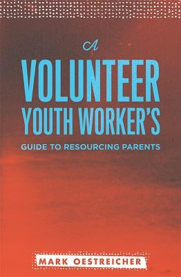 A Volunteer Youth Worker's Guide to Resourcing Parents by Oestreicher, Mark